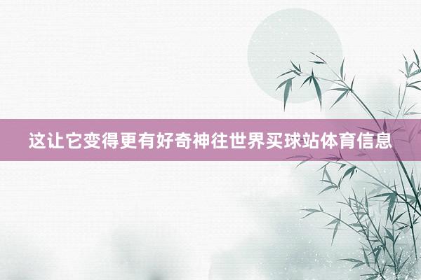 这让它变得更有好奇神往世界买球站体育信息