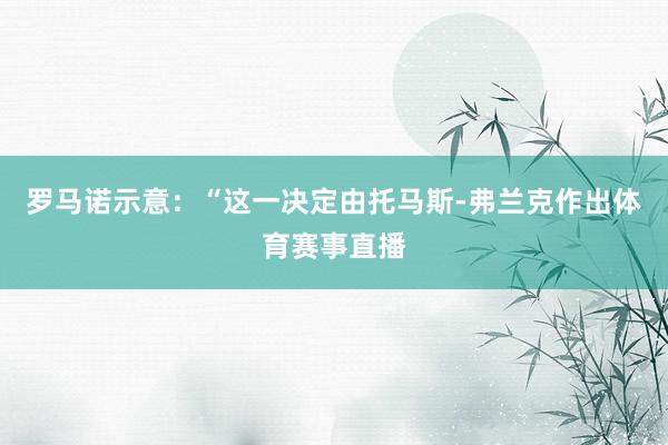 罗马诺示意：“这一决定由托马斯-弗兰克作出体育赛事直播