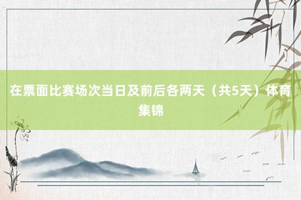 在票面比赛场次当日及前后各两天（共5天）体育集锦