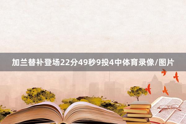 加兰替补登场22分49秒9投4中体育录像/图片