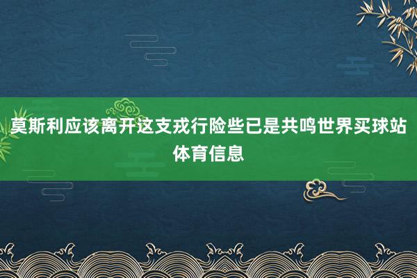 莫斯利应该离开这支戎行险些已是共鸣世界买球站体育信息