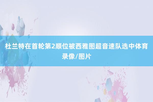 杜兰特在首轮第2顺位被西雅图超音速队选中体育录像/图片